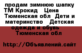 продам зимнюю шапку ТМ Крокид › Цена ­ 480 - Тюменская обл. Дети и материнство » Детская одежда и обувь   . Тюменская обл.